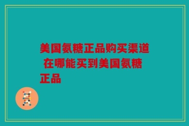 美国氨糖正品购买渠道 在哪能买到美国氨糖正品