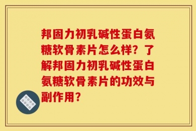 邦固力初乳碱性蛋白氨糖软骨素片怎么样？了解邦固力初乳碱性蛋白氨糖软骨素片的功效与副作用？