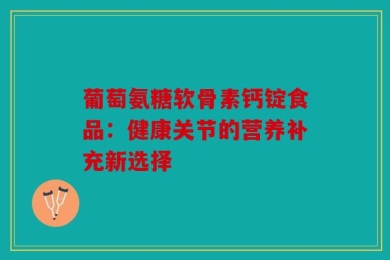 葡萄氨糖软骨素钙锭食品：健康关节的营养补充新选择