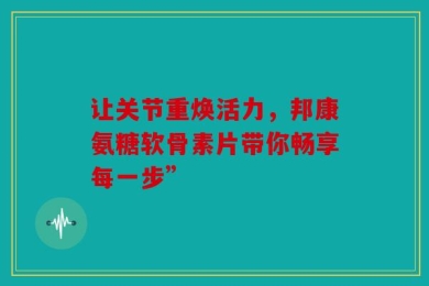 让关节重焕活力，邦康氨糖软骨素片带你畅享每一步”
