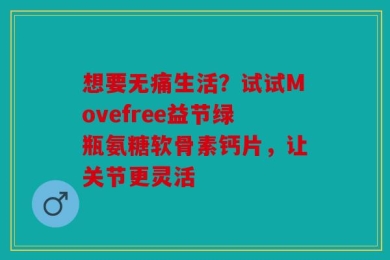 想要无痛生活？试试Movefree益节绿瓶氨糖软骨素钙片，让关节更灵活