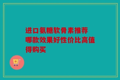 进口氨糖软骨素推荐 哪款效果好性价比高值得购买