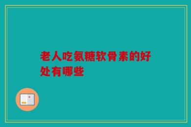 老人吃氨糖软骨素的好处有哪些