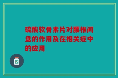 硫酸软骨素片对腰椎间盘的作用及在相关症中的应用