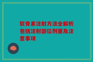 软骨素注射方法全解析包括注射部位剂量及注意事项