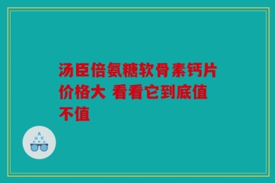 汤臣倍氨糖软骨素钙片价格大 看看它到底值不值