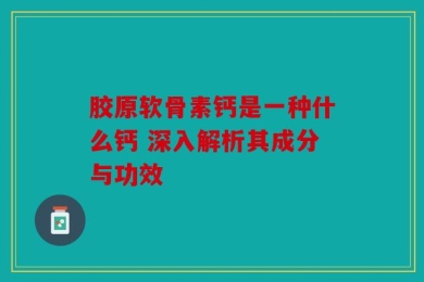 胶原软骨素钙是一种什么钙 深入解析其成分与功效