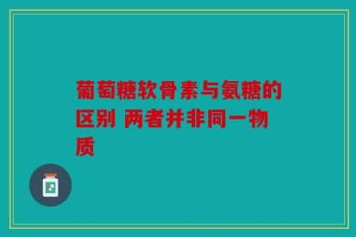 葡萄糖软骨素与氨糖的区别 两者并非同一物质