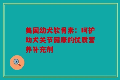 美国幼犬软骨素：呵护幼犬关节健康的优质营养补充剂