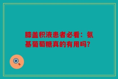 膝盖积液患者必看：氨基葡萄糖真的有用吗？