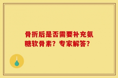 骨折后是否需要补充氨糖软骨素？专家解答？