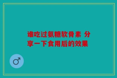 谁吃过氨糖软骨素 分享一下食用后的效果
