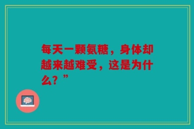 每天一颗氨糖，身体却越来越难受，这是为什么？”