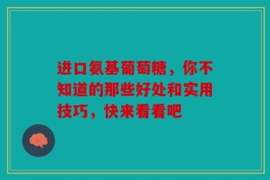 进口氨基葡萄糖，你不知道的那些好处和实用技巧，快来看看吧