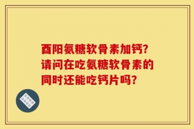 酉阳氨糖软骨素加钙？请问在吃氨糖软骨素的同时还能吃钙片吗？