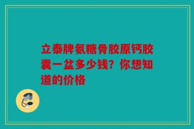 立泰牌氨糖骨胶原钙胶囊一盆多少钱？你想知道的价格