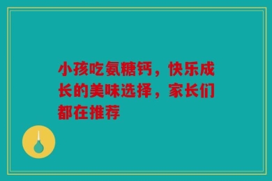 小孩吃氨糖钙，快乐成长的美味选择，家长们都在推荐