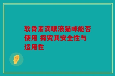 软骨素滴眼液猫咪能否使用 探究其安全性与适用性