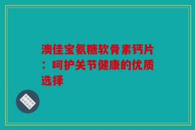澳佳宝氨糖软骨素钙片：呵护关节健康的优质选择