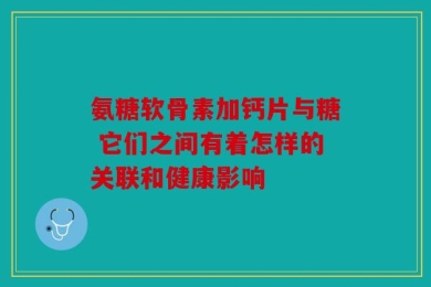 氨糖软骨素加钙片与糖 它们之间有着怎样的关联和健康影响