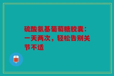 硫酸氨基葡萄糖胶囊：一天两次，轻松告别关节不适