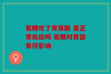 氨糖吃了胃反酸 是正常反应吗 氨糖对胃部有何影响