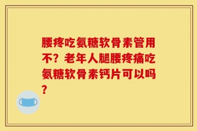 腰疼吃氨糖软骨素管用不？老年人腿腰疼痛吃氨糖软骨素钙片可以吗？