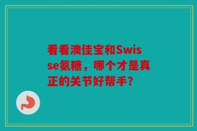 看看澳佳宝和Swisse氨糖，哪个才是真正的关节好帮手？