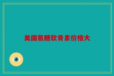 美国氨糖软骨素价格大