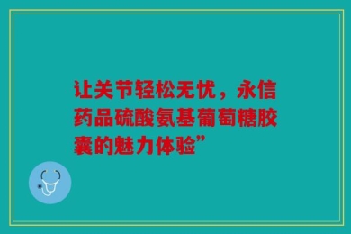 让关节轻松无忧，永信药品硫酸氨基葡萄糖胶囊的魅力体验”