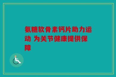 氨糖软骨素钙片助力运动 为关节健康提供保障