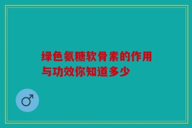 绿色氨糖软骨素的作用与功效你知道多少