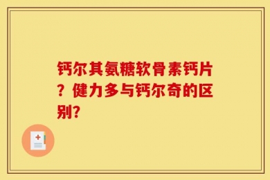 钙尔其氨糖软骨素钙片？健力多与钙尔奇的区别？
