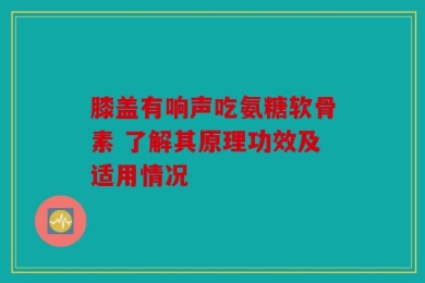 膝盖有响声吃氨糖软骨素 了解其原理功效及适用情况