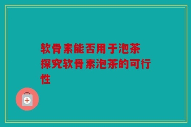 软骨素能否用于泡茶 探究软骨素泡茶的可行性