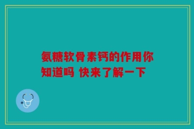 氨糖软骨素钙的作用你知道吗 快来了解一下