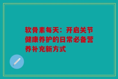 软骨素每天：开启关节健康养护的日常必备营养补充新方式