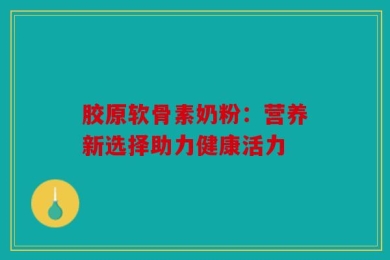 胶原软骨素奶粉：营养新选择助力健康活力