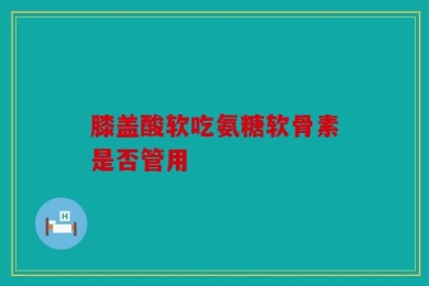 膝盖酸软吃氨糖软骨素是否管用