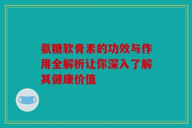 氨糖软骨素的功效与作用全解析让你深入了解其健康价值