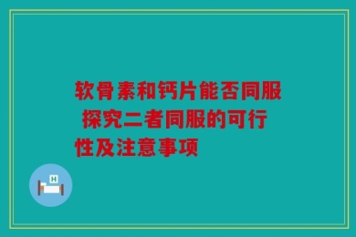 软骨素和钙片能否同服 探究二者同服的可行性及注意事项