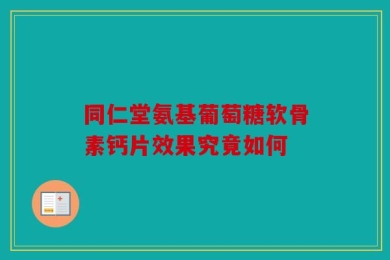 同仁堂氨基葡萄糖软骨素钙片效果究竟如何