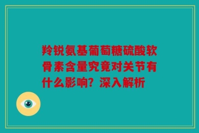 羚锐氨基葡萄糖硫酸软骨素含量究竟对关节有什么影响？深入解析