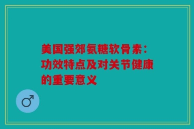 美国强郊氨糖软骨素：功效特点及对关节健康的重要意义