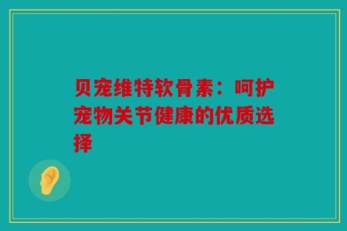 贝宠维特软骨素：呵护宠物关节健康的优质选择