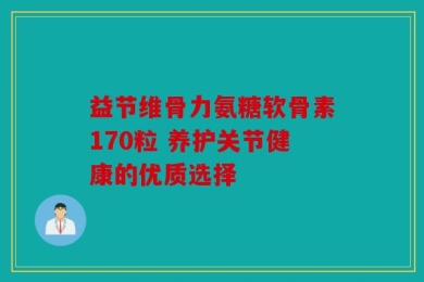 益节维骨力氨糖软骨素170粒 养护关节健康的优质选择