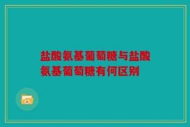 盐酸氨基葡萄糖与盐酸氨基葡萄糖有何区别
