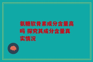 氨糖软骨素成分含量高吗 探究其成分含量真实情况