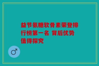 益节氨糖软骨素荣登排行榜第一名 背后优势值得探究