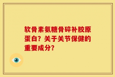 软骨素氨糖骨碎补胶原蛋白？关于关节保健的重要成分？